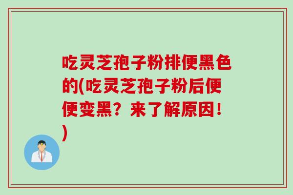 吃灵芝孢子粉排便黑色的(吃灵芝孢子粉后便便变黑？来了解原因！)