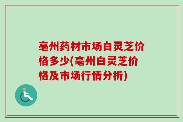 亳州药材市场白灵芝价格多少(亳州白灵芝价格及市场行情分析)