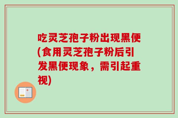 吃灵芝孢子粉出现黑便(食用灵芝孢子粉后引发黑便现象，需引起重视)