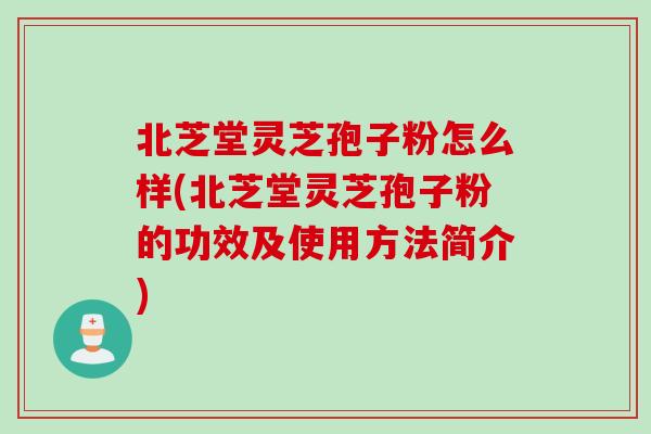 北芝堂灵芝孢子粉怎么样(北芝堂灵芝孢子粉的功效及使用方法简介)