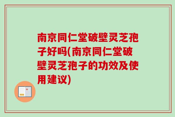 南京同仁堂破壁灵芝孢子好吗(南京同仁堂破壁灵芝孢子的功效及使用建议) 南京同仁堂破壁灵芝孢子好吗(南京同仁堂破壁灵芝孢子的功效及使用建议)