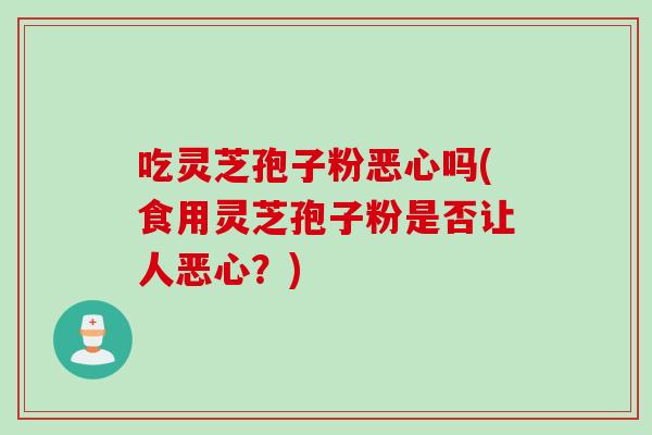 吃灵芝孢子粉恶心吗(食用灵芝孢子粉是否让人恶心?) 吃灵芝孢子粉恶心吗(食用灵芝孢子粉是否让人恶心?)