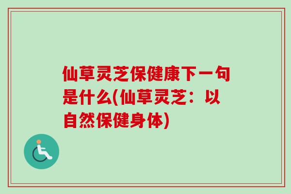仙草灵芝保健康下一句是什么(仙草灵芝：以自然保健身体)