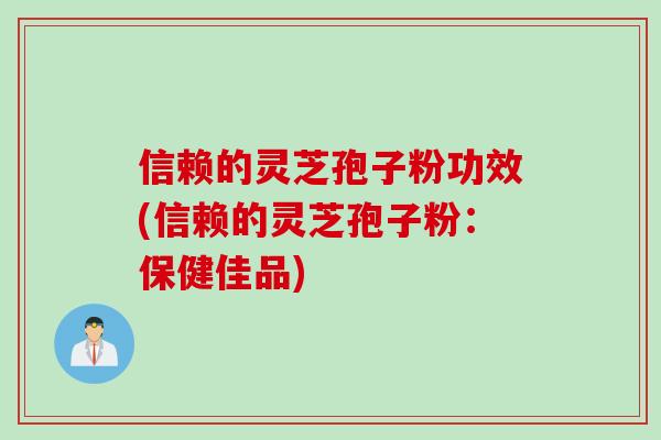 信赖的灵芝孢子粉功效(信赖的灵芝孢子粉：保健佳品)