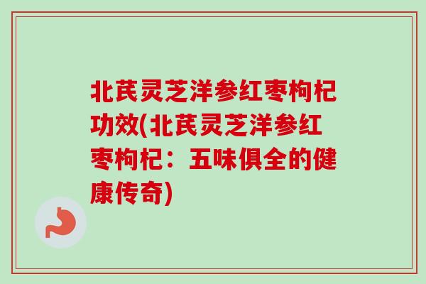 北芪灵芝洋参红枣枸杞功效(北芪灵芝洋参红枣枸杞：五味俱全的健康传奇)