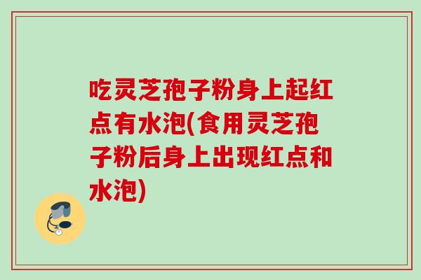 吃灵芝孢子粉身上起红点有水泡(食用灵芝孢子粉后身上出现红点和水泡)