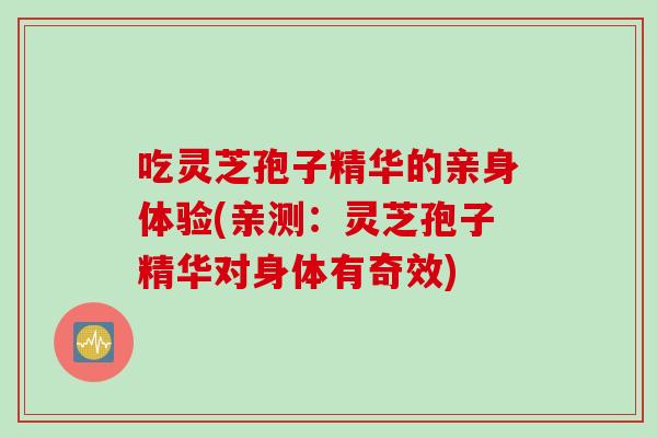吃灵芝孢子精华的亲身体验(亲测：灵芝孢子精华对身体有奇效)