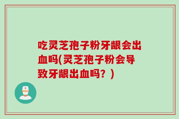 吃灵芝孢子粉牙龈会出血吗(灵芝孢子粉会导致牙龈出血吗？)