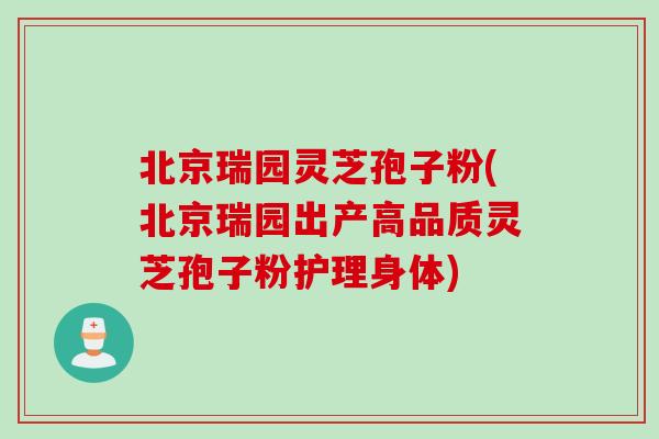 北京瑞园灵芝孢子粉(北京瑞园出产高品质灵芝孢子粉护理身体)