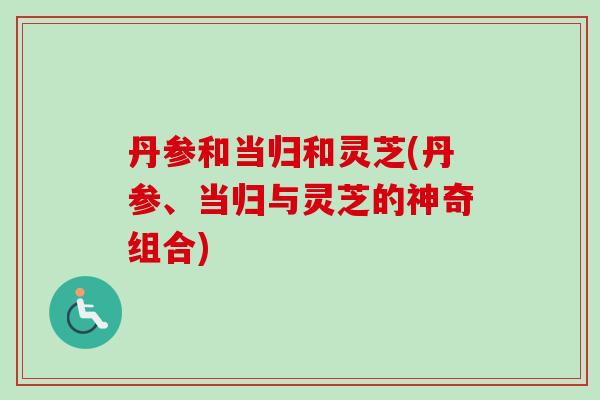 丹参和当归和灵芝(丹参、当归与灵芝的神奇组合)