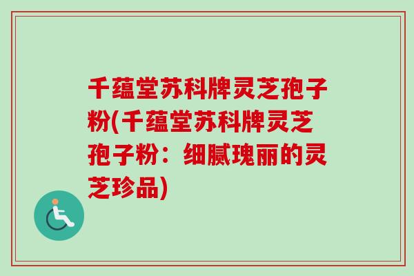 千蕴堂苏科牌灵芝孢子粉(千蕴堂苏科牌灵芝孢子粉：细腻瑰丽的灵芝珍品)