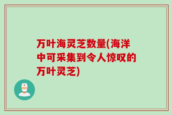 万叶海灵芝数量(海洋中可采集到令人惊叹的万叶灵芝)