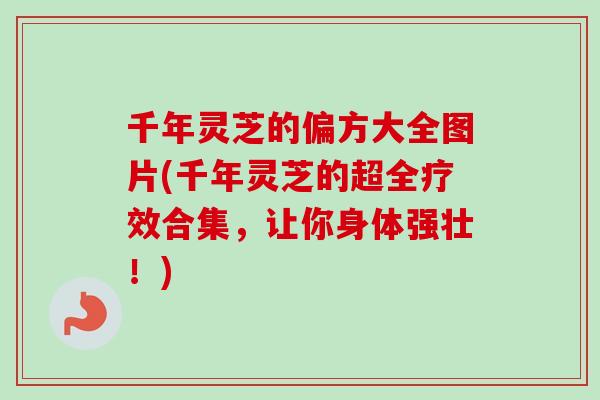 千年灵芝的偏方大全图片(千年灵芝的超全疗效合集，让你身体强壮！)