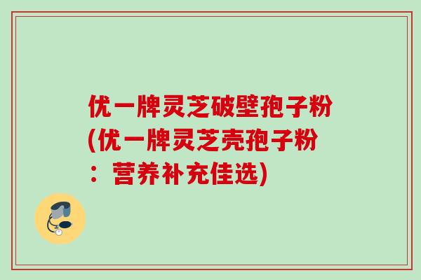 优一牌灵芝破壁孢子粉(优一牌灵芝壳孢子粉：营养补充佳选)