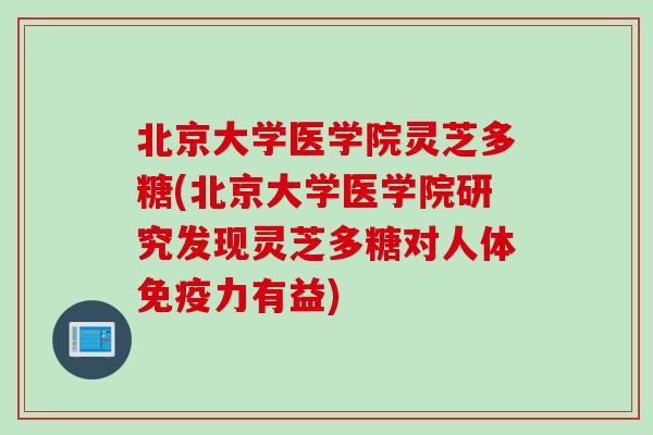 北京大学医学院灵芝多糖(北京大学医学院研究发现灵芝多糖对人体免疫力有益)