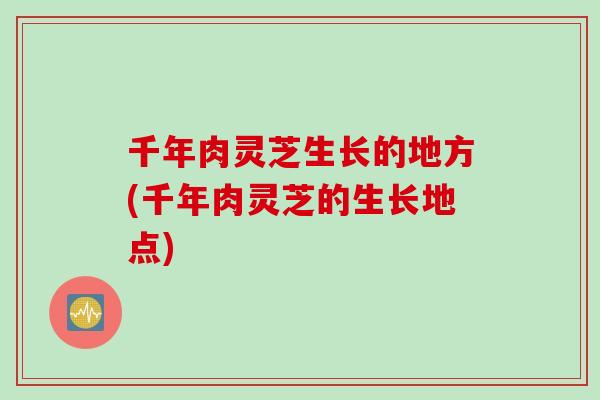 千年肉灵芝生长的地方(千年肉灵芝的生长地点)