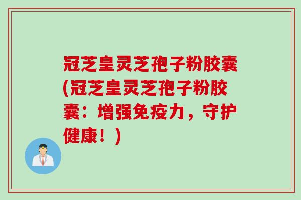 冠芝皇灵芝孢子粉胶囊(冠芝皇灵芝孢子粉胶囊：增强免疫力，守护健康！)