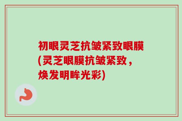 初眼灵芝抗皱紧致眼膜(灵芝眼膜抗皱紧致，焕发明眸光彩)