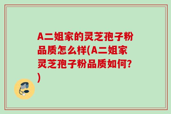 A二姐家的灵芝孢子粉品质怎么样(A二姐家灵芝孢子粉品质如何？)