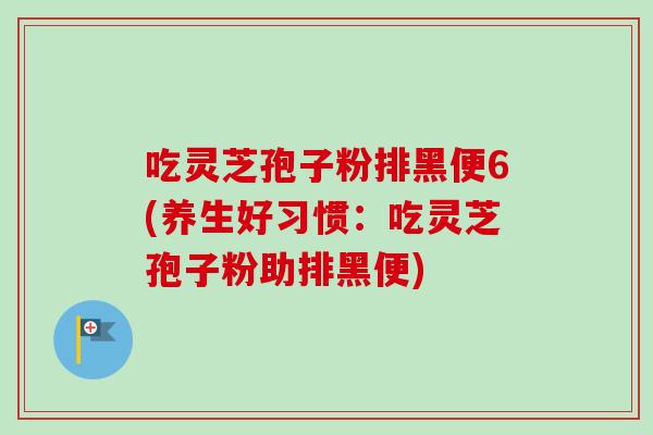 吃灵芝孢子粉排黑便6(养生好习惯：吃灵芝孢子粉助排黑便)