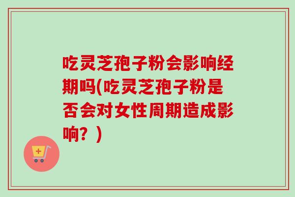 吃灵芝孢子粉会影响经期吗(吃灵芝孢子粉是否会对女性周期造成影响？)