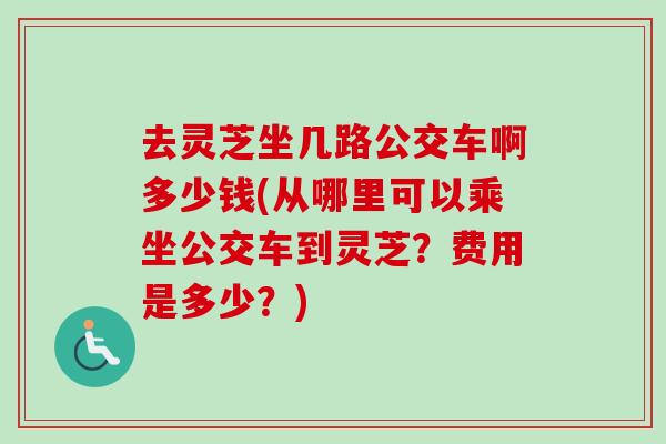 去灵芝坐几路公交车啊多少钱(从哪里可以乘坐公交车到灵芝？费用是多少？)