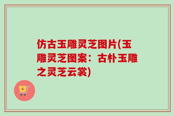 仿古玉雕灵芝图片(玉雕灵芝图案：古朴玉雕之灵芝云裳)