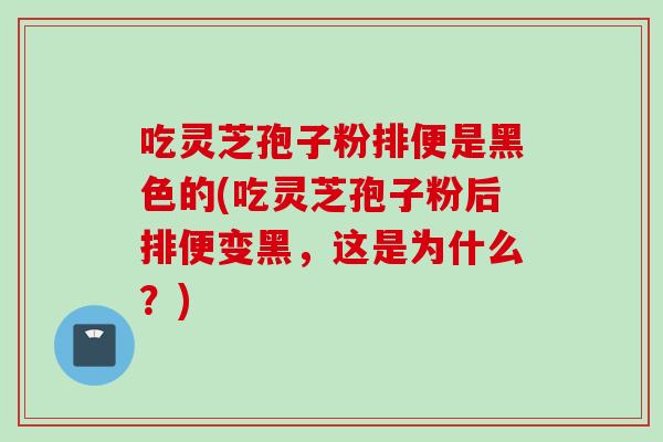 吃灵芝孢子粉排便是黑色的(吃灵芝孢子粉后排便变黑，这是为什么？)