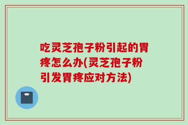 吃灵芝孢子粉引起的胃疼怎么办(灵芝孢子粉引发胃疼应对方法)