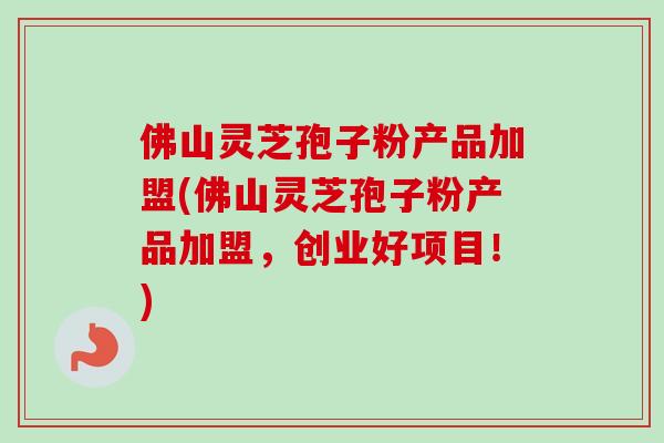 佛山灵芝孢子粉产品加盟(佛山灵芝孢子粉产品加盟，创业好项目！)