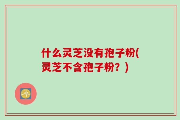 什么灵芝没有孢子粉(灵芝不含孢子粉？)