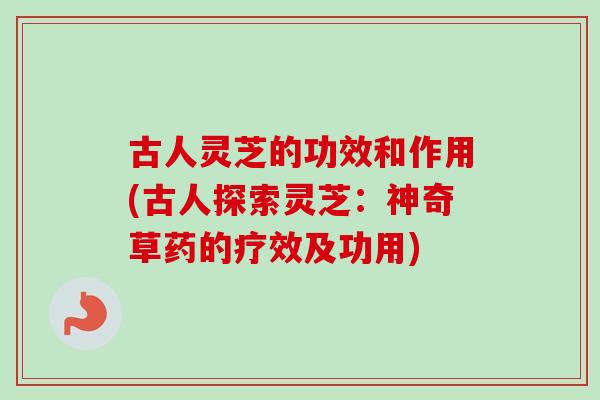 古人灵芝的功效和作用(古人探索灵芝：神奇草药的疗效及功用)