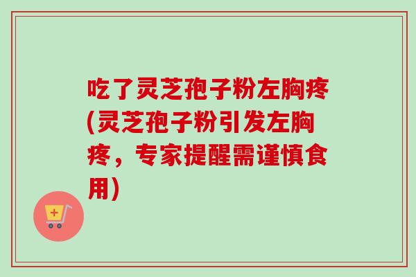 吃了灵芝孢子粉左胸疼(灵芝孢子粉引发左胸疼，专家提醒需谨慎食用)