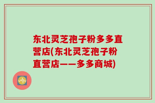 东北灵芝孢子粉多多直营店(东北灵芝孢子粉直营店——多多商城)