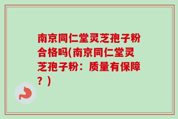 南京同仁堂灵芝孢子粉合格吗(南京同仁堂灵芝孢子粉：质量有保障？)