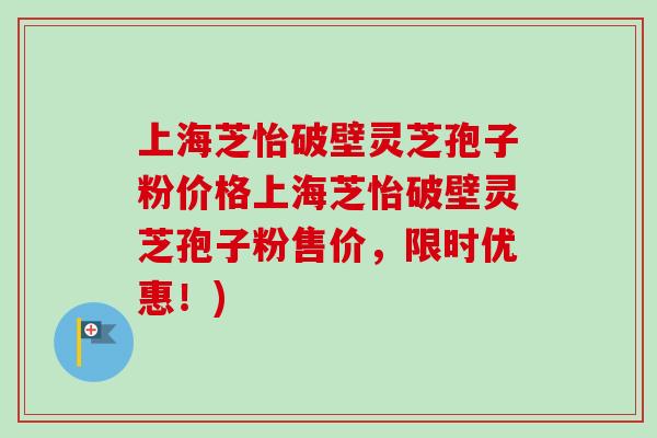 上海芝怡破壁灵芝孢子粉价格上海芝怡破壁灵芝孢子粉售价，限时优惠！)