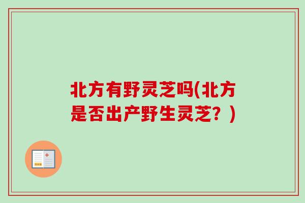 北方有野灵芝吗(北方是否出产野生灵芝？)