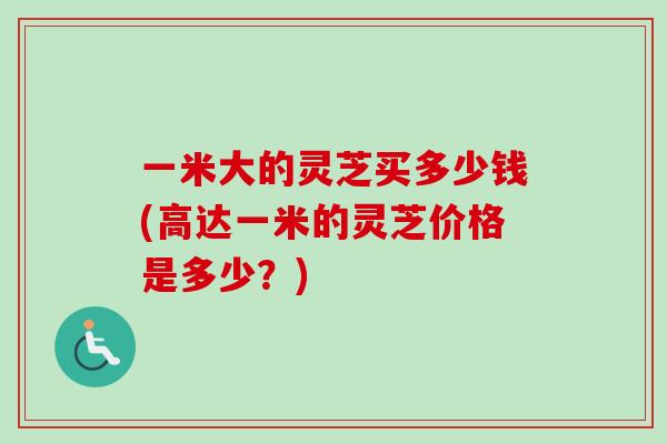 一米大的灵芝买多少钱(高达一米的灵芝价格是多少？)