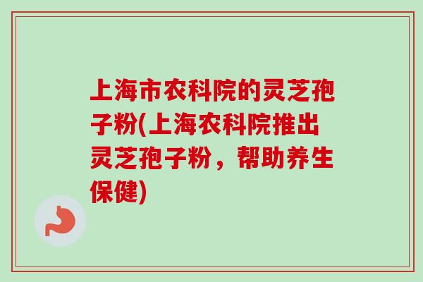 上海市农科院的灵芝孢子粉(上海农科院推出灵芝孢子粉，帮助养生保健)