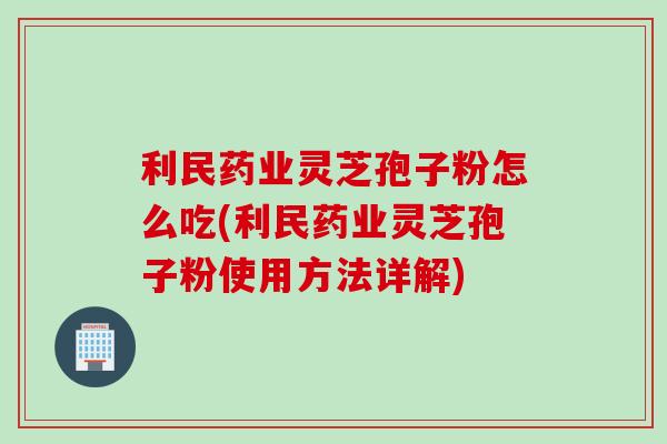 利民药业灵芝孢子粉怎么吃(利民药业灵芝孢子粉使用方法详解)
