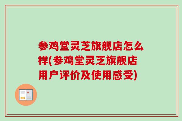 参鸡堂灵芝旗舰店怎么样(参鸡堂灵芝旗舰店用户评价及使用感受)