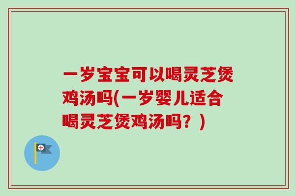 一岁宝宝可以喝灵芝煲鸡汤吗(一岁婴儿适合喝灵芝煲鸡汤吗?) 一岁宝宝可以喝灵芝煲鸡汤吗(一岁婴儿适合喝灵芝煲鸡汤吗?)