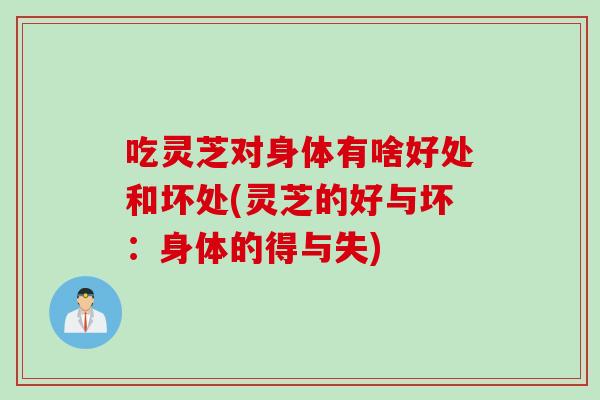 吃灵芝对身体有啥好处和坏处(灵芝的好与坏：身体的得与失)