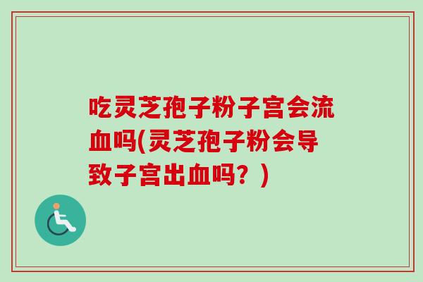 吃灵芝孢子粉子宫会流吗(灵芝孢子粉会导致子宫出吗?) 吃灵芝孢子粉子宫会流吗(灵芝孢子粉会导致子宫出吗?)