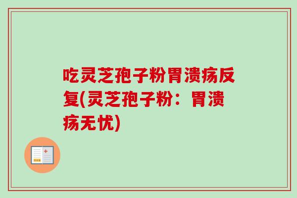 吃灵芝孢子粉胃溃疡反复(灵芝孢子粉：胃溃疡无忧)