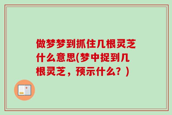 做梦梦到抓住几根灵芝什么意思(梦中捉到几根灵芝,预示什么?) 做梦梦到抓住几根灵芝什么意思(梦中捉到几根灵芝,预示什么?)