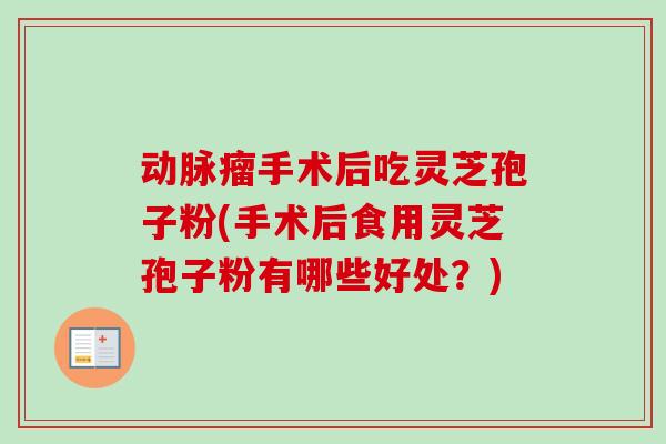 动脉瘤手术后吃灵芝孢子粉(手术后食用灵芝孢子粉有哪些好处？)