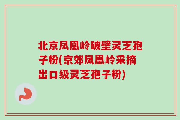 北京凤凰岭破壁灵芝孢子粉(京郊凤凰岭采摘出口级灵芝孢子粉)