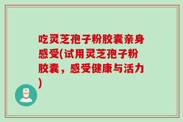 吃灵芝孢子粉胶囊亲身感受(试用灵芝孢子粉胶囊，感受健康与活力)