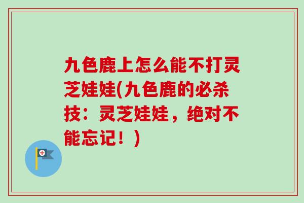 九色鹿上怎么能不打灵芝娃娃(九色鹿的必杀技：灵芝娃娃，绝对不能忘记！)